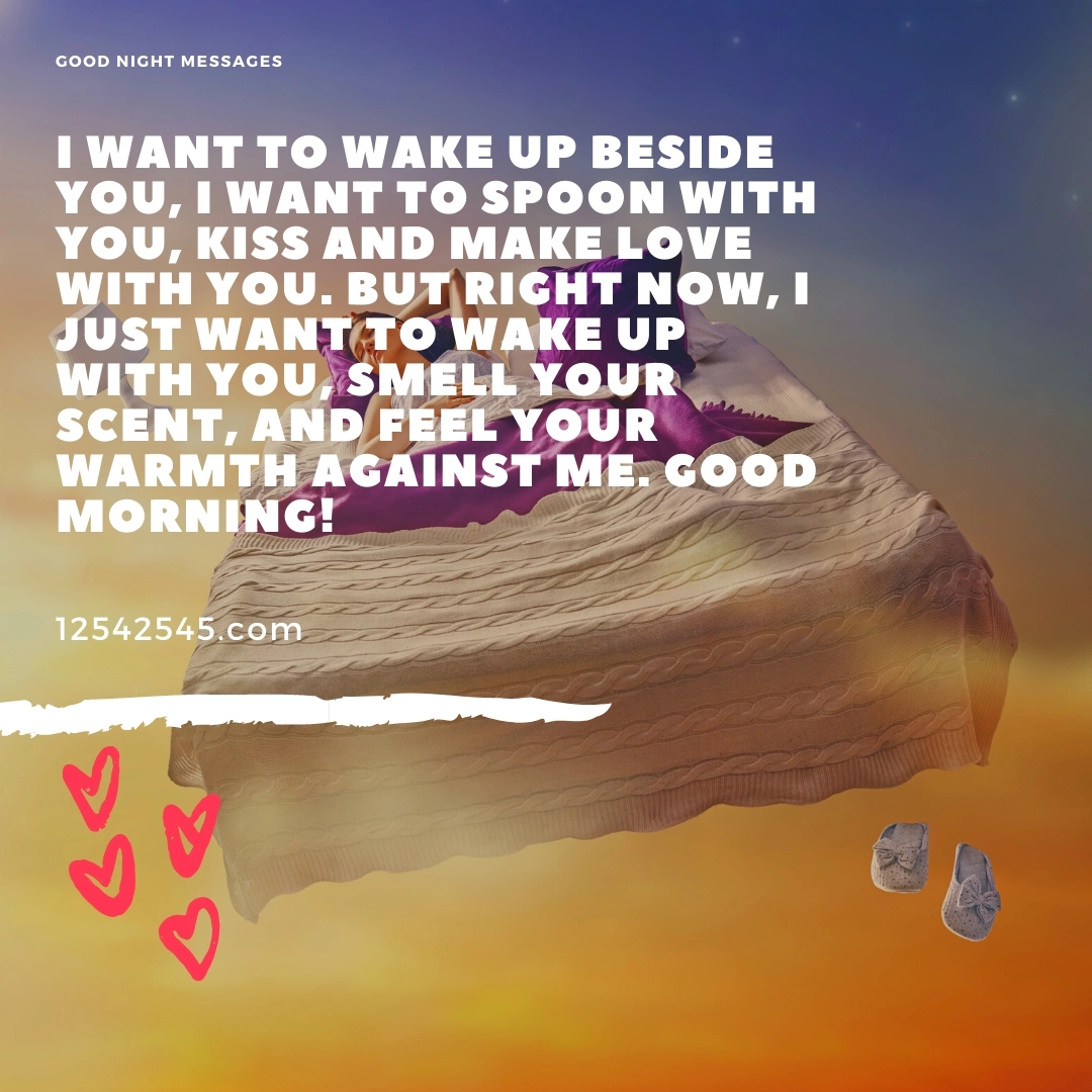 I want to wake up beside you, I want to spoon with you, Kiss and make love with you. But right now, I just want to wake up with you, Smell your scent, And feel your warmth against me. Good Morning!
