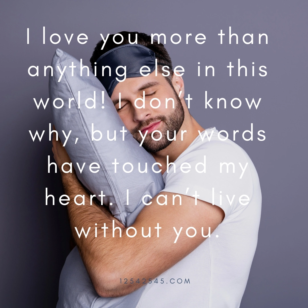 I love you more than anything else in this world! I don't know why, but your words have touched my heart. I can't live without you.