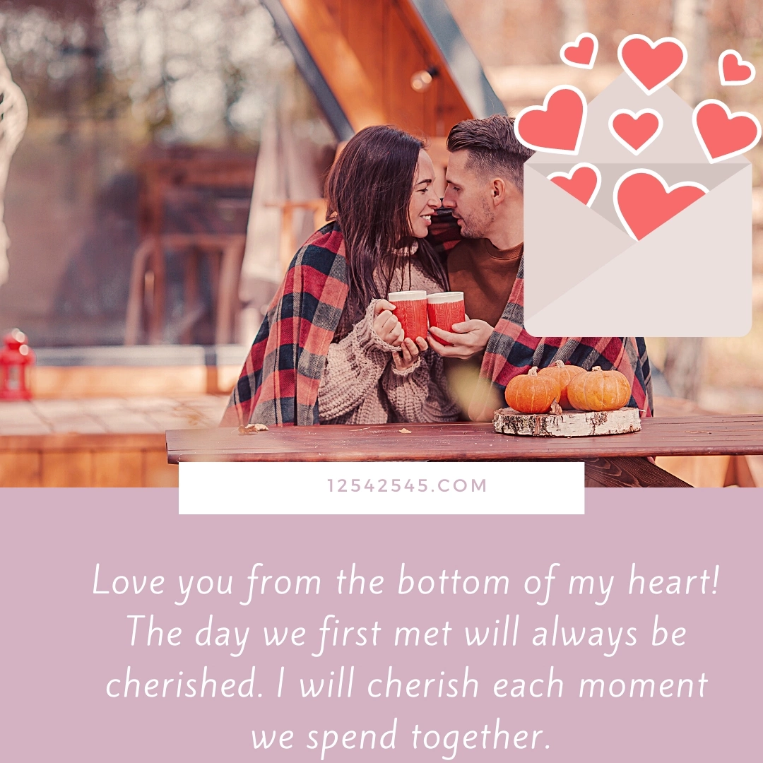 Love you from the bottom of my heart! The day we first met will always be cherished. I will cherish each moment we spend together.