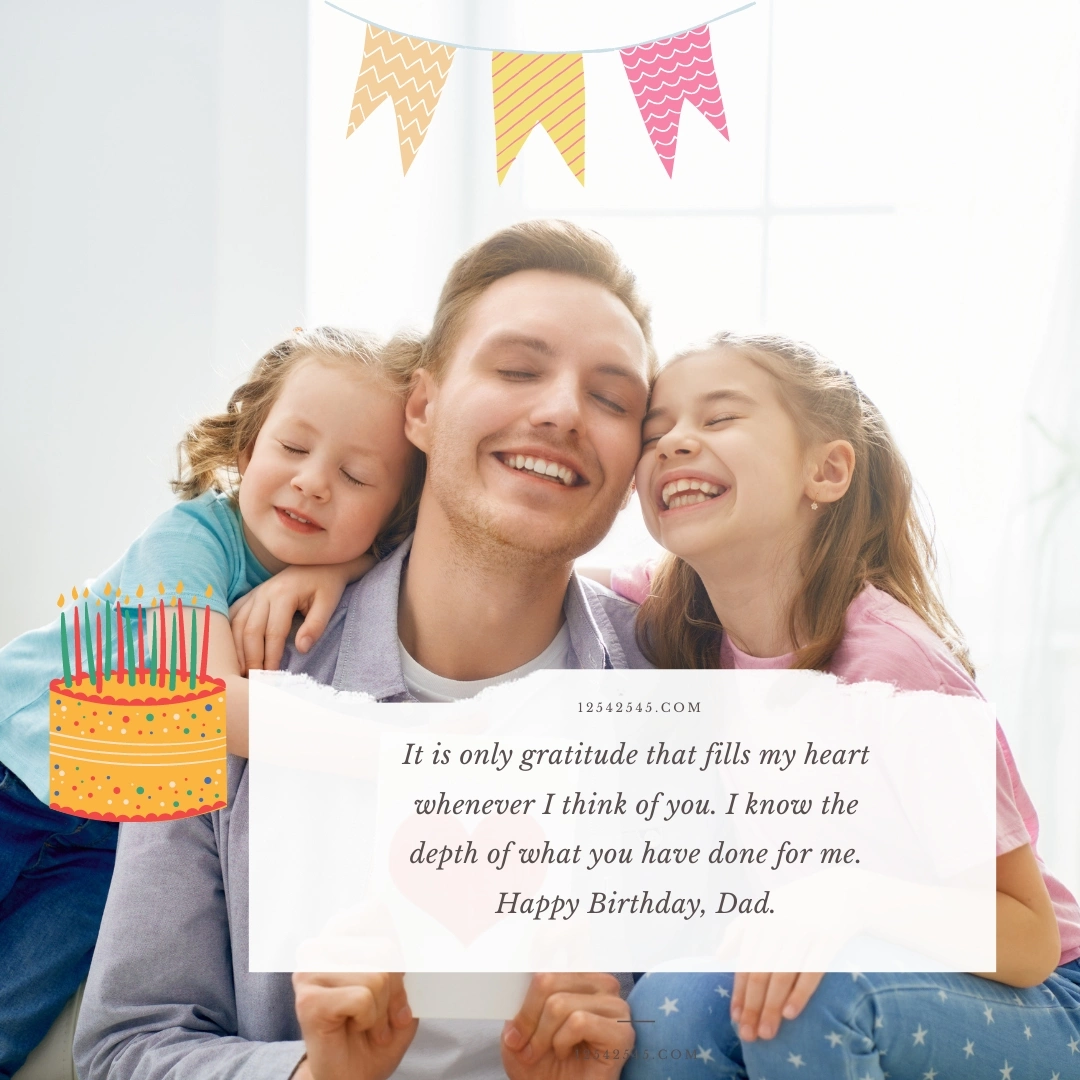 It is only gratitude that fills my heart whenever I think of you. I know the depth of what you have done for me. Happy Birthday, Dad.