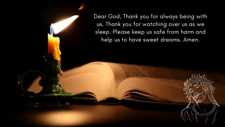 Dear God, Thank you for always being with us. Thank you for watching over us as we sleep. Please keep us safe from harm and help us to have sweet dreams. Amen.