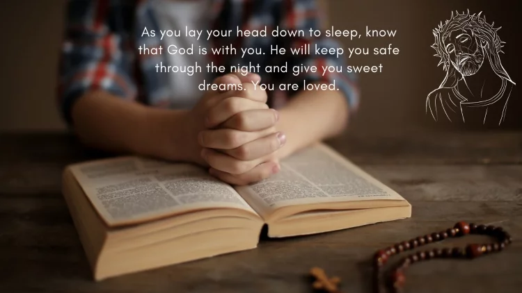 As you lay your head down to sleep, know that God is with you. He will keep you safe through the night and give you sweet dreams. You are loved.
