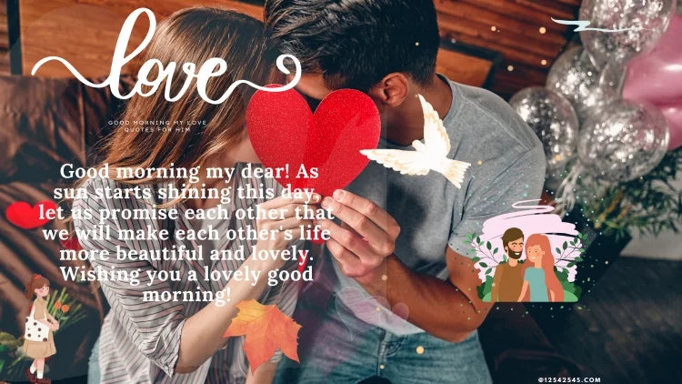 Good morning my dear! As sun starts shining this day, let us promise each other that we will make each other's life more beautiful and lovely. Wishing you a lovely good morning!
