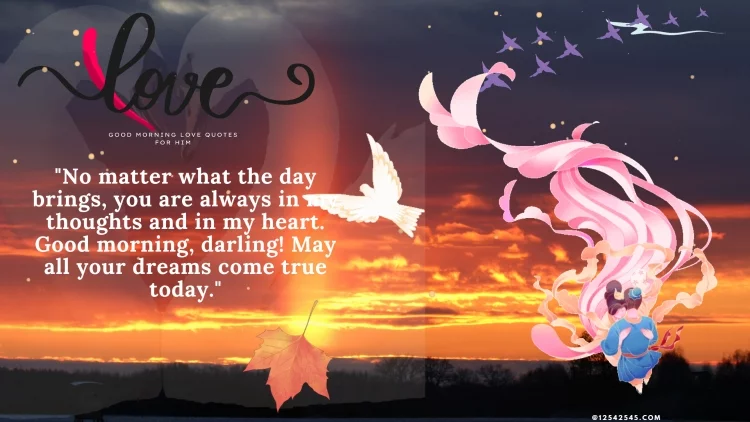 "No matter what the day brings, you are always in my thoughts and in my heart. Good morning, darling! May all your dreams come true today."