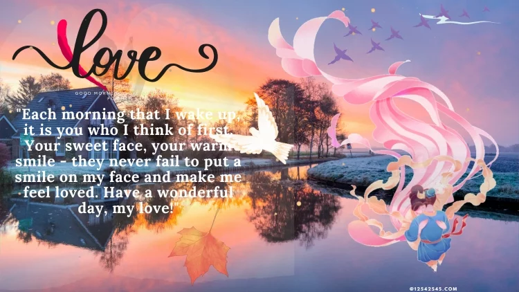"Each morning that I wake up, it is you who I think of first. Your sweet face, your warm smile - they never fail to put a smile on my face and make me feel loved. Have a wonderful day, my love!"