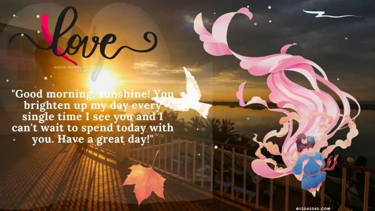"Good morning, sunshine! You brighten up my day every single time I see you and I can't wait to spend today with you. Have a great day!"