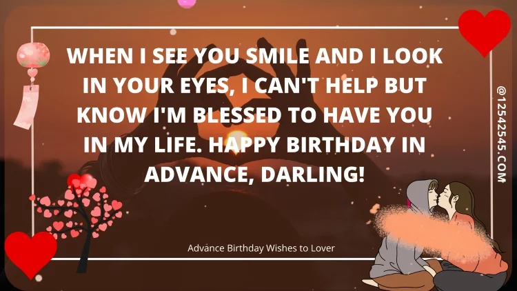 When I see you smile and I look in your eyes, I can't help but know I'm blessed to have you in my life. Happy Birthday in advance, darling!
