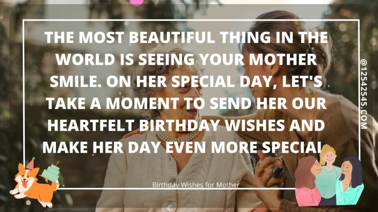 The most beautiful thing in the world is seeing your mother smile. On her special day, let's take a moment to send her our heartfelt birthday wishes and make her day even more special.