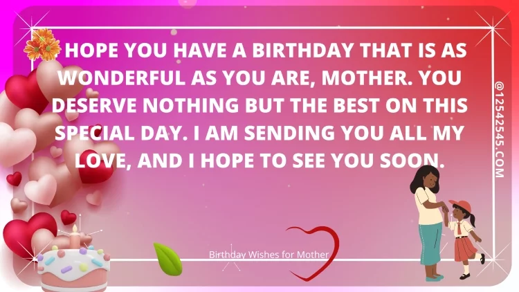 I hope you have a birthday that is as wonderful as you are, mother. You deserve nothing but the best on this special day. I am sending you all my love, and I hope to see you soon.