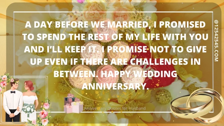 A day before we married, I promised to spend the rest of my life with you and I'll keep it. I promise not to give up even if there are challenges in between. Happy wedding anniversary.