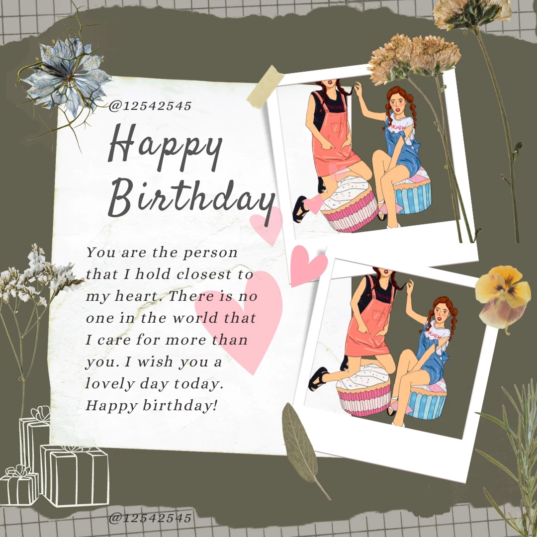 You are the person that I hold closest to my heart. There is no one in the world that I care for more than you. I wish you a lovely day today. Happy birthday!